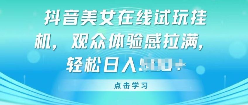 抖音美女在线试玩挂JI，观众体验感拉满，实现轻松变现【揭秘】-宇文网创