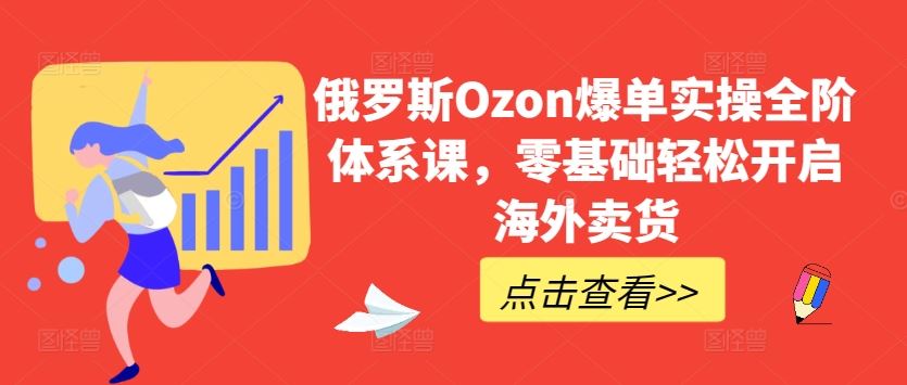 俄罗斯Ozon爆单实操全阶体系课，零基础轻松开启海外卖货-宇文网创