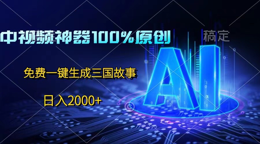 中视频神器100%过原创，免费AI一键生成三国故事，日入2000+-宇文网创