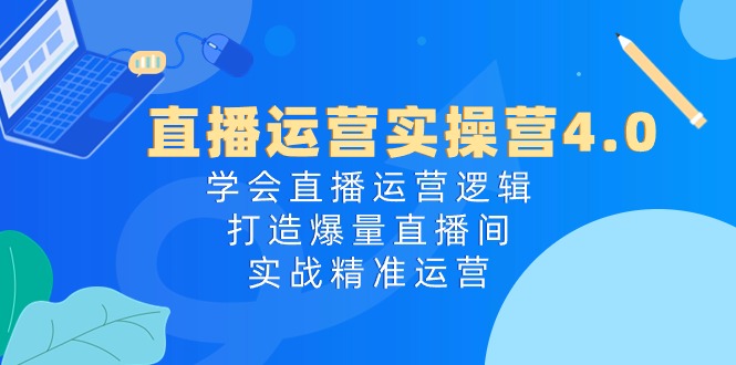 直播运营实操营4.0：学会直播运营逻辑打造爆量直播间，实战精准运营-宇文网创