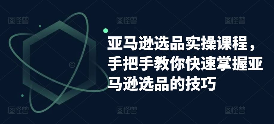 亚马逊选品实操课程，手把手教你快速掌握亚马逊选品的技巧-宇文网创