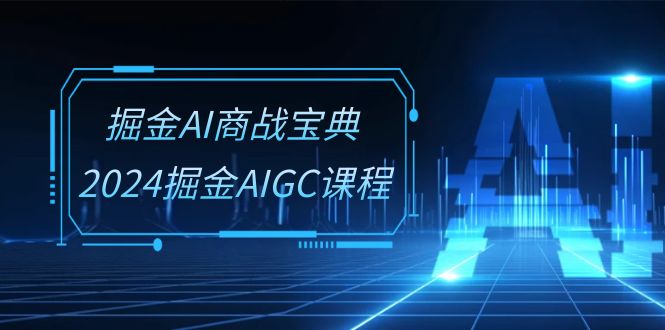 掘金AI商战宝典系统班：2024掘金AIGC课程（-宇文网创