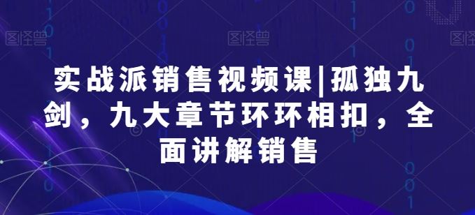 实战派销售视频课|孤独九剑，九大章节环环相扣，全面讲解销售-宇文网创