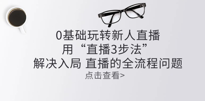 零基础玩转新人直播：用“直播3步法”解决入局 直播全流程问题-宇文网创