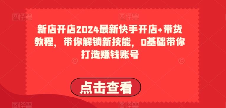 2024最新快手开店+带货教程，带你解锁新技能，0基础带你打造赚钱账号-宇文网创