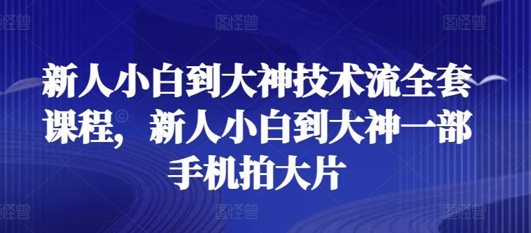 新人小白到大神技术流全套课程，新人小白到大神一部手机拍大片-宇文网创