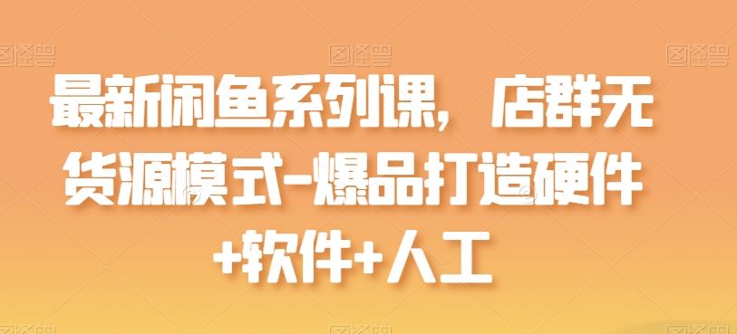 最新闲鱼系列课，店群无货源模式-爆品打造硬件+软件+人工-宇文网创