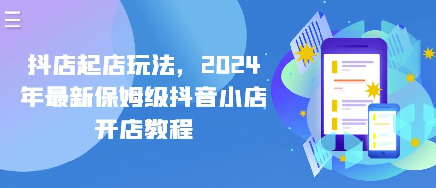 抖店起店玩法，2024年最新保姆级抖音小店开店教程-宇文网创