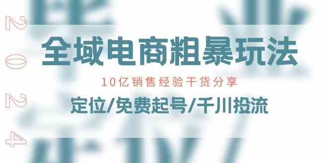 全域电商粗暴玩法课：10亿销售经验干货分享！定位/免费起号/千川投流-宇文网创