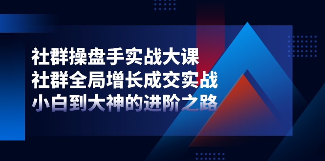 社群操盘手实战大课：社群全局增长成交实战，小白到大神的进阶之路-宇文网创