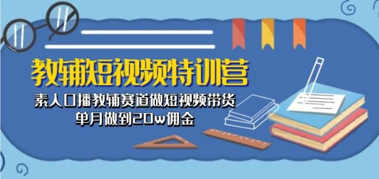 教辅短视频特训营： 素人口播教辅赛道做短视频带货，单月做到20w佣金-宇文网创