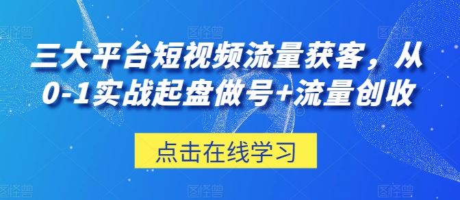 三大平台短视频流量获客，从0-1实战起盘做号+流量创收-宇文网创