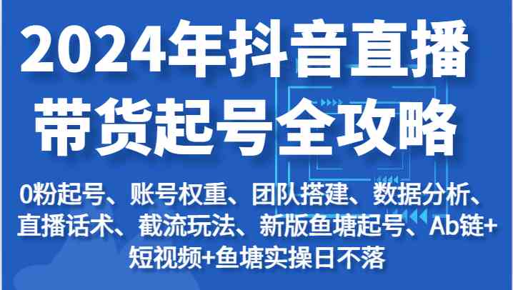 2024年抖音直播带货起号全攻略：起号/权重/团队/数据/话术/截流等-宇文网创