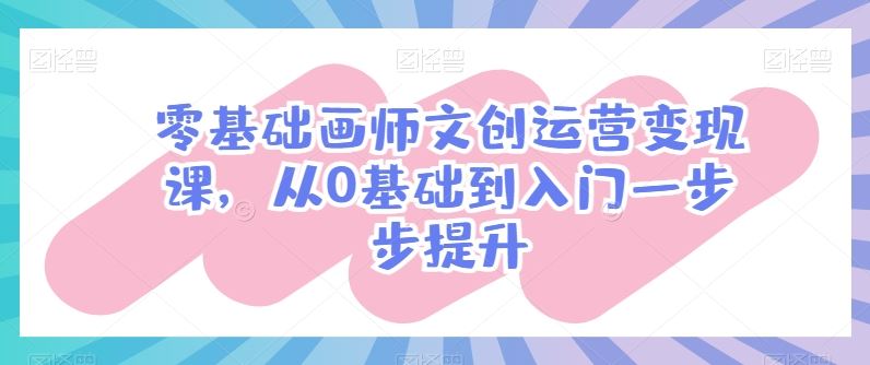 零基础画师文创运营变现课，从0基础到入门一步步提升-宇文网创