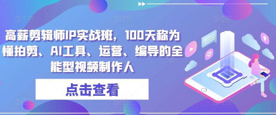 高薪剪辑师IP实战班，100天称为懂拍剪、AI工具、运营、编导的全能型视频制作人-宇文网创