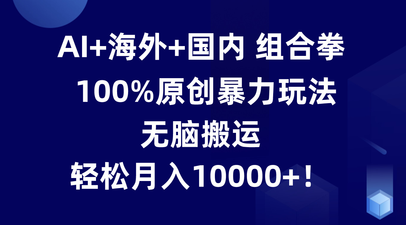 AI+海外+国内组合拳，100%原创暴力玩法，无脑搬运，轻松月入10000+！-宇文网创