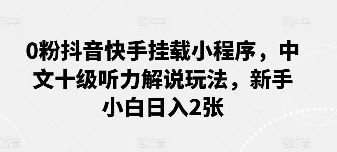 0粉抖音快手挂载小程序，中文十级听力解说玩法，新手小白日入2张-宇文网创