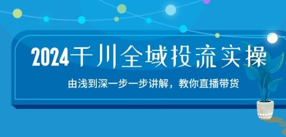 2024千川全域投流精品实操：由谈到深一步一步讲解，教你直播带货-15节-宇文网创