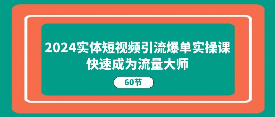 2024实体短视频引流爆单实操课，快速成为流量大师（-宇文网创