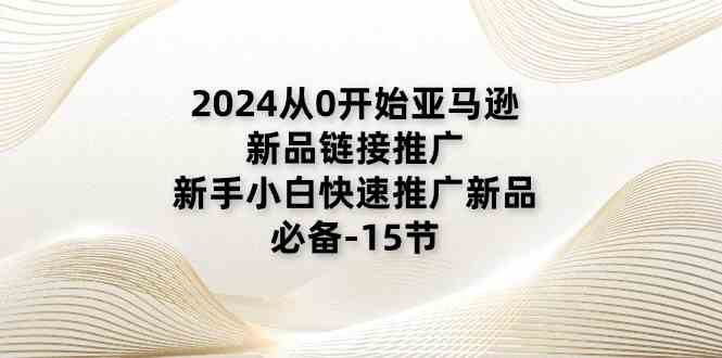 2024从0开始亚马逊新品链接推广，新手小白快速推广新品的必备（-宇文网创