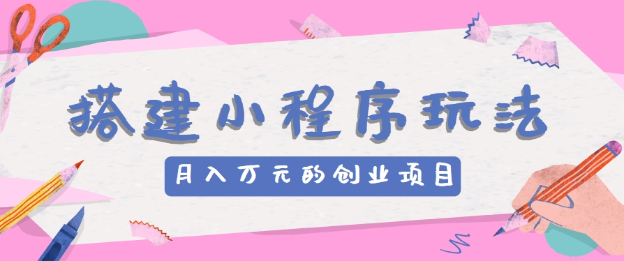 搭建小程序玩法分享，如何开启月收入万元的创业项目-宇文网创