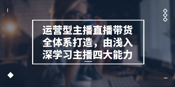 运营型主播直播带货全体系打造，由浅入深学习主播四大能力（-宇文网创