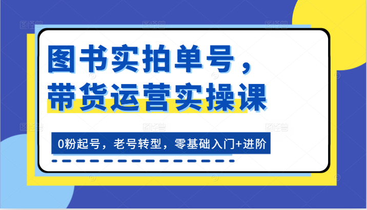 图书实拍单号，带货运营实操课：0粉起号，老号转型，零基础入门+进阶-宇文网创