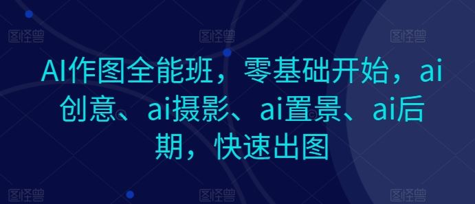 AI作图全能班，零基础开始，ai创意、ai摄影、ai置景、ai后期，快速出图-宇文网创