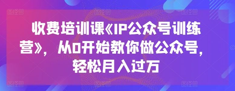 收费培训课《IP公众号训练营》，从0开始教你做公众号，轻松月入过万-宇文网创