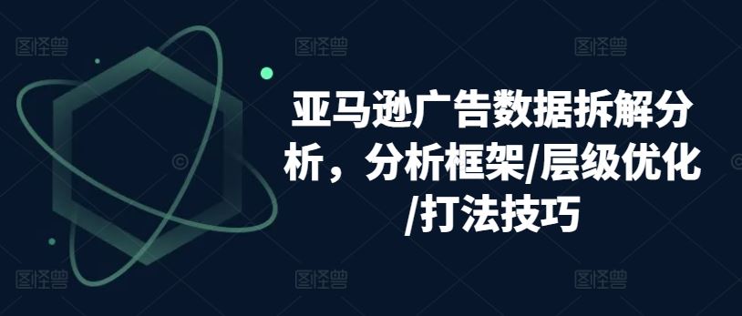 亚马逊广告数据拆解分析，分析框架/层级优化/打法技巧-宇文网创