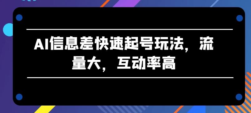 AI信息差快速起号玩法，流量大，互动率高【揭秘】-宇文网创