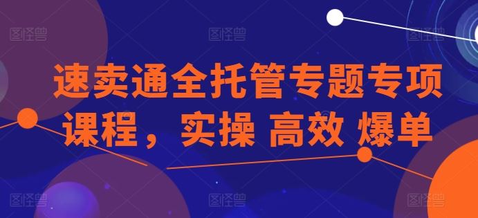 速卖通全托管专题专项课程，实操 高效 爆单-宇文网创