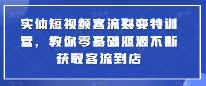 实体短视频客流裂变特训营，教你零基础源源不断获取客流到店-宇文网创