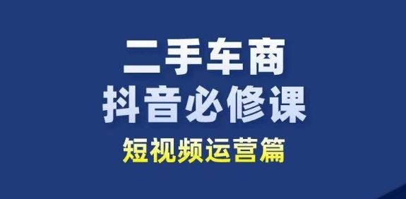 二手车商抖音必修课短视频运营，二手车行业从业者新赛道-宇文网创