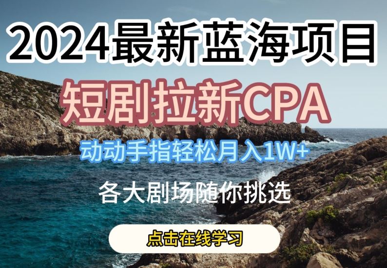 2024最新蓝海项日，短剧拉新CPA，动动手指轻松月入1W，全各大剧场随你挑选【揭秘】-宇文网创