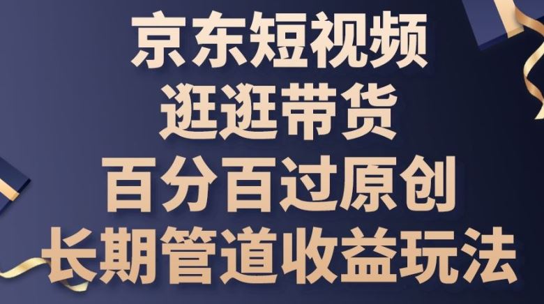 京东短视频逛逛带货百分百过原创，长期管道收益玩法【揭秘】-宇文网创