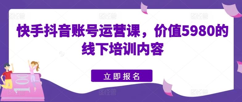 快手抖音账号运营课，价值5980的线下培训内容-宇文网创