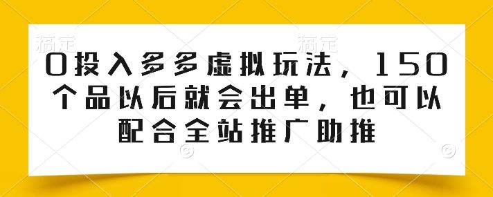 0投入多多虚拟玩法，150个品以后就会出单，也可以配合全站推广助推-宇文网创