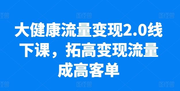 大健康流量变现2.0线下课，​拓高变现流量成高客单，业绩10倍增长，低粉高变现，只讲落地实操-宇文网创