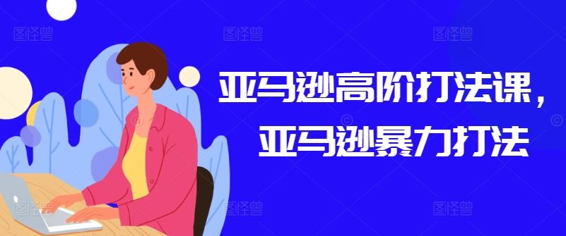 亚马逊高阶打法课，亚马逊暴力打法-宇文网创