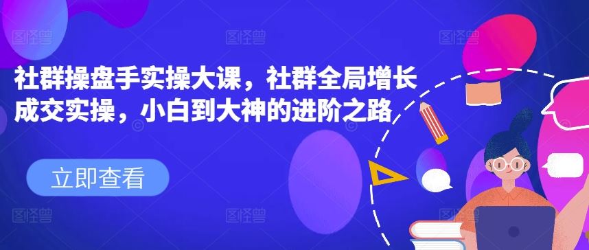 社群操盘手实操大课，社群全局增长成交实操，小白到大神的进阶之路-宇文网创