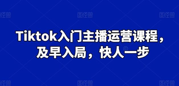 Tiktok入门主播运营课程，及早入局，快人一步-宇文网创