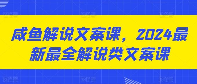 咸鱼解说文案课，2024最新最全解说类文案课-宇文网创