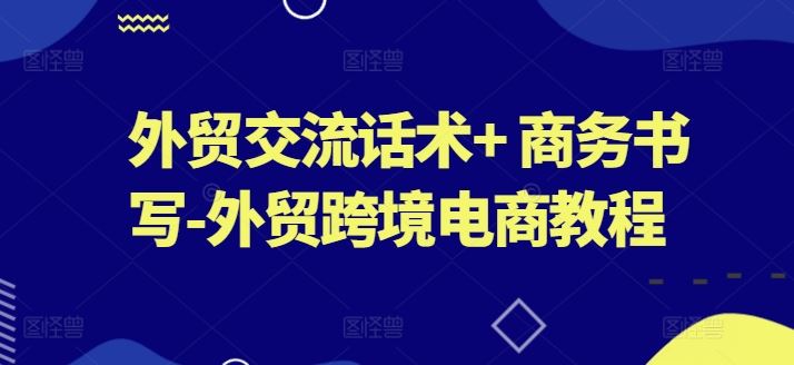 外贸交流话术+ 商务书写-外贸跨境电商教程-宇文网创