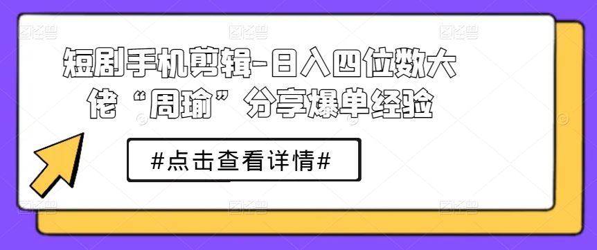 短剧手机剪辑-日入四位数大佬“周瑜”分享爆单经验-宇文网创