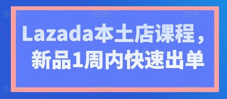 Lazada本土店课程，新品1周内快速出单-宇文网创