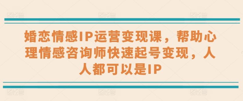 婚恋情感IP运营变现课，帮助心理情感咨询师快速起号变现，人人都可以是IP-宇文网创