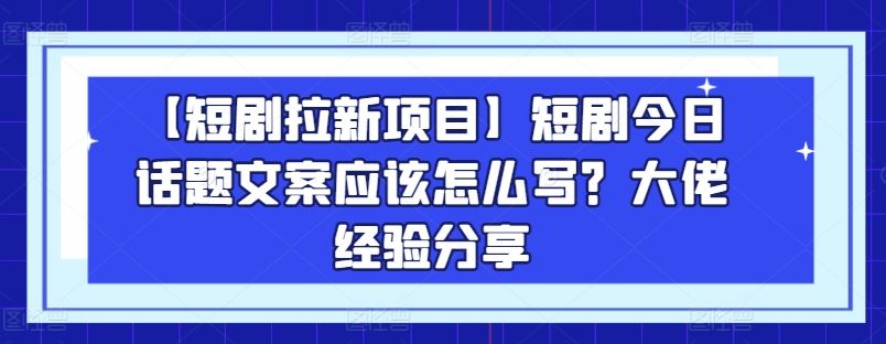 【短剧拉新项目】短剧今日话题文案应该怎么写？大佬经验分享-宇文网创