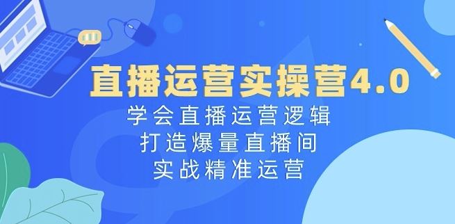 直播运营实操营4.0：学会直播运营逻辑，打造爆量直播间，实战精准运营-宇文网创