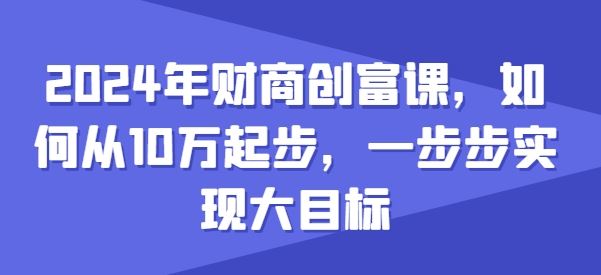 2024年财商创富课，如何从10w起步，一步步实现大目标-宇文网创